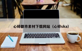 海北心碎都市素材下载网站（心碎ska）